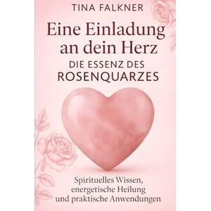 Falkner, Tina Eine Einladung an dein Herz – Die Essenz des Rosenquarzes: Spirituelles Wissen, energetische Heilung und praktische Anwendungen Falkner, Tina Eine Einladung an dein Herz – Die Essenz des Rosenquarzes: Spirituelles Wissen, energetische Heilung und praktische Anwendungen