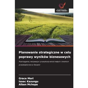 Mori, Grace Planowanie strategiczne w celu poprawy wyników biznesowych: Postrzeganie, motywacje i przeszkody w¿ród ma¿ych i ¿rednich przedsi¿biorstw w Tanzanii Mori, Grace Planowanie strategiczne w celu poprawy wyników biznesowych: Postrzeganie, motywacje i przeszkody w¿ród ma¿ych i ¿rednich przedsi¿biorstw w Tanzanii