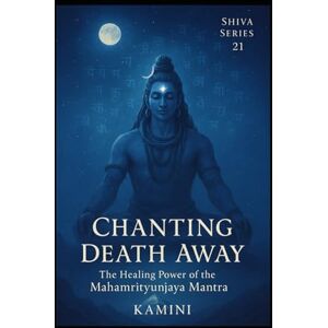Kumari, Kamini Chanting Death Away: The Healing Power of the Mahamrityunjaya Mantra (Lord Shiva) Kumari, Kamini Chanting Death Away: The Healing Power of the Mahamrityunjaya Mantra (Lord Shiva)