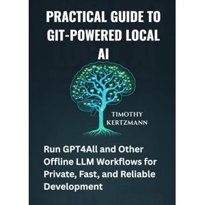Kertzmann, Timothy Practical Guide to Git-Powered Local AI: Run GPT4All and Other Offline LLM Workflows for Private, Fast, and Reliable Development Kertzmann, Timothy Practical Guide to Git-Powered Local AI: Run GPT4All and Other Offline LLM Workflows for Private, Fast, and Reliable Development