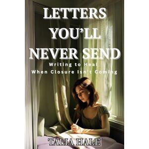 Hale, Talia Letters You’ll Never Send: Writing to Heal When Closure Isn’t Coming (Healing Without Apologies) Hale, Talia Letters You’ll Never Send: Writing to Heal When Closure Isn’t Coming (Healing Without Apologies)