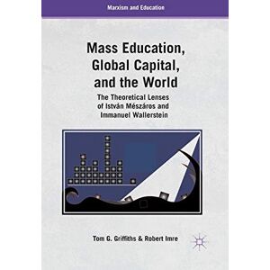 Griffiths, T. Mass Education, Global Capital, and the World: The Theoretical Lenses of István Mészáros and Immanuel Wallerstein (Marxism and Education) Griffiths, T. Mass Education, Global Capital, and the World: The Theoretical Lenses of István Mészáros and Immanuel Wallerstein (Marxism and Education)