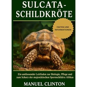 CLINTON, MANUEL SULCATA-SCHILDKRÖTE: Ein umfassender Leitfaden zur Biologie, Pflege und zum Schutz der majestätischen Spornschildkröte Afrikas CLINTON, MANUEL SULCATA-SCHILDKRÖTE: Ein umfassender Leitfaden zur Biologie, Pflege und zum Schutz der majestätischen Spornschildkröte Afrikas