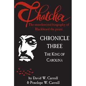 Carroll, David W. Thatcher: the unauthorized biography of Blackbeard the pirate: Chronicle Three: The King of Carolina: Volume 3 Carroll, David W. Thatcher: the unauthorized biography of Blackbeard the pirate: Chronicle Three: The King of Carolina: Volume 3