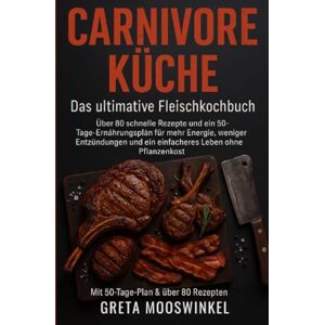 Mooswinkel, Greta Carnivore Küche: das Ultimative Fleischkochbuch: Über 80 schnelle Rezepte und ein 50-Tage-Plan für mehr Energie, weniger Entzündungen und ein einfacheres Leben ohne Pflanzenkost Mooswinkel, Greta Carnivore Küche: das Ultimative Fleischkochbuch: Über 80 schnelle Rezepte und ein 50-Tage-Plan für mehr Energie, weniger Entzündungen und ein einfacheres Leben ohne Pflanzenkost