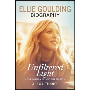 Tunner, Alexa ELLIE GOULDING BIOGRAPHY: UNFILTERED LIGHT – THE WOMAN BEHIND THE MUSIC Tunner, Alexa ELLIE GOULDING BIOGRAPHY: UNFILTERED LIGHT – THE WOMAN BEHIND THE MUSIC