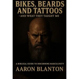 Blanton, Aaron Bikes, Beards, and Tattoos — And What They Taught Me: A Biblical Guide to Discerning Masculinity Blanton, Aaron Bikes, Beards, and Tattoos — And What They Taught Me: A Biblical Guide to Discerning Masculinity