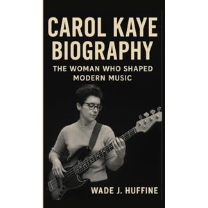 J. Huffine, Wade CAROL KAYE BIOGRAPHY: The Woman Who Shaped Modern Music J. Huffine, Wade CAROL KAYE BIOGRAPHY: The Woman Who Shaped Modern Music