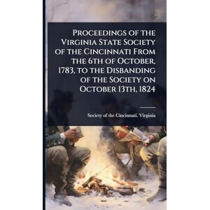 United Proceedings of the Virginia State Society of the Cincinnati From the 6th of October, 1783, to the Disbanding of the Society on October 13th, 1824 United Proceedings of the Virginia State Society of the Cincinnati From the 6th of October, 1783, to the Disbanding of the Society on October 13th, 1824