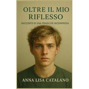 Catalano, Anna Lisa OLTRE IL MIO RIFLESSO: Racconto di una fragilità incompresa Catalano, Anna Lisa OLTRE IL MIO RIFLESSO: Racconto di una fragilità incompresa