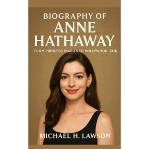 H . Lawson, Michael Biography of Anne Hathaway: From Princess Diaries to Hollywood Icon H . Lawson, Michael Biography of Anne Hathaway: From Princess Diaries to Hollywood Icon