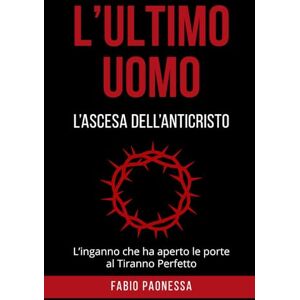 Paonessa, Fabio L'ULTIMO UOMO: L'Ascesa dell'Anticristo: L'inganno che ha aperto le porte al Tiranno Perfetto Paonessa, Fabio L'ULTIMO UOMO: L'Ascesa dell'Anticristo: L'inganno che ha aperto le porte al Tiranno Perfetto