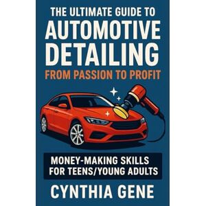 Gene, Cynthia The Ultimate Guide to Automotive Detailing: From Passion to Profit: Money making skills for Teens/Young adults Gene, Cynthia The Ultimate Guide to Automotive Detailing: From Passion to Profit: Money making skills for Teens/Young adults