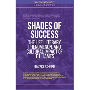 Ashford, Beatrice Shades Of Success: The Life, Literary Phenomenon, And Cultural Impact Of E.L. James (What Do You Know?) Ashford, Beatrice Shades Of Success: The Life, Literary Phenomenon, And Cultural Impact Of E.L. James (What Do You Know?)