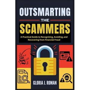 Roman, Gloria J. Outsmarting the Scammers: A Practical Guide to Recognizing, Avoiding, and Recovering from Financial Fraud Roman, Gloria J. Outsmarting the Scammers: A Practical Guide to Recognizing, Avoiding, and Recovering from Financial Fraud