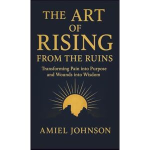 JOHNSON, AMIEL THE ART OF RISING FROM THE RUINS: Transforming Pain into Purpose and Wounds into Wisdom JOHNSON, AMIEL THE ART OF RISING FROM THE RUINS: Transforming Pain into Purpose and Wounds into Wisdom