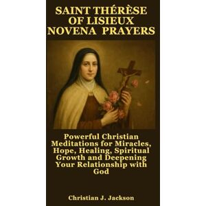 Jackson SAINT THÉRÈSE OF LISIEUX NOVENA PRAYERS: Powerful Christian Meditations for Miracles, Hope, Healing, Spiritual Growth and Deepening Your Relationship with God Jackson SAINT THÉRÈSE OF LISIEUX NOVENA PRAYERS: Powerful Christian Meditations for Miracles, Hope, Healing, Spiritual Growth and Deepening Your Relationship with God