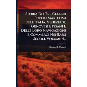 Fanucci, Giovanni B Storia Dei Tre Celebri Popoli Marittimi Dell'italia, Veneziani, Genovesi E Pisani E Delle Loro Navigazioni E Commerci Nei Bassi Secoli, Volume 4... Fanucci, Giovanni B Storia Dei Tre Celebri Popoli Marittimi Dell'italia, Veneziani, Genovesi E Pisani E Delle Loro Navigazioni E Commerci Nei Bassi Secoli, Volume 4...