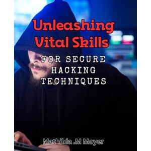 .M Moyer, Mathilda Unleashing Vital Skills for Secure Hacking Techniques: Mastering Advanced Cybersecurity Strategies for Effective Hacking Defense .M Moyer, Mathilda Unleashing Vital Skills for Secure Hacking Techniques: Mastering Advanced Cybersecurity Strategies for Effective Hacking Defense