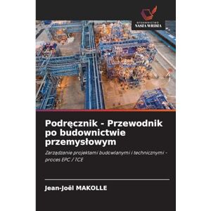 MAKOLLE, Jean-Joël Podręcznik Przewodnik po budownictwie przemysłowym: Zarz¿dzanie projektami budowlanymi i technicznymi proces EPC / TCE MAKOLLE, Jean-Joël Podręcznik Przewodnik po budownictwie przemysłowym: Zarz¿dzanie projektami budowlanymi i technicznymi proces EPC / TCE