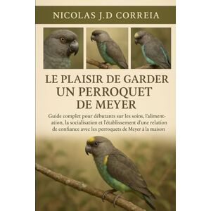 J.D CORREIA, NICOLAS LE PLAISIR DE GARDER UN PERROQUET DE MEYER: Guide complet pour débutants sur les soins, l'alimentation, la socialisation et l'établissement d'une ... avec les perroquets de Meyer à la maison J.D CORREIA, NICOLAS LE PLAISIR DE GARDER UN PERROQUET DE MEYER: Guide complet pour débutants sur les soins, l'alimentation, la socialisation et l'établissement d'une ... avec les perroquets de Meyer à la maison
