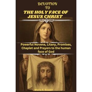 E. Bowen, Maria DEVOTION TO THE HOLY FACE OF JESUS CHRIST: Powerful Novena, Litany, Promises, Chaplet and Prayers to the human face of God E. Bowen, Maria DEVOTION TO THE HOLY FACE OF JESUS CHRIST: Powerful Novena, Litany, Promises, Chaplet and Prayers to the human face of God