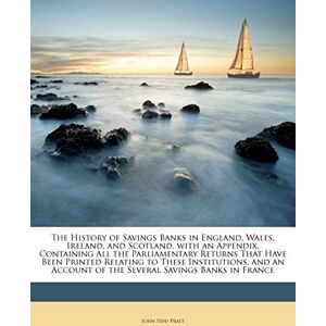 Pratt, John Tidd The History of Savings Banks in England, Wales, Ireland, and Scotland. with an Appendix, Containing All the Parliamentary Returns That Have Been ... of the Several Savings Banks in France Pratt, John Tidd The History of Savings Banks in England, Wales, Ireland, and Scotland. with an Appendix, Containing All the Parliamentary Returns That Have Been ... of the Several Savings Banks in France