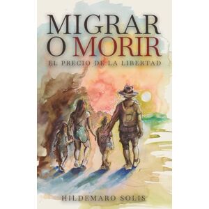 Solís, Sr Hildemaro Migrar o morir: El precio de la libertad Solís, Sr Hildemaro Migrar o morir: El precio de la libertad