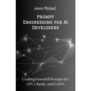 Michael, Jevon Prompt Engineering for AI Developers: Crafting Powerful Prompts for GPT, Claude, and LLaMA Michael, Jevon Prompt Engineering for AI Developers: Crafting Powerful Prompts for GPT, Claude, and LLaMA