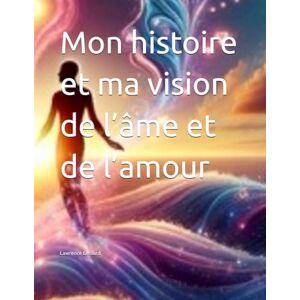 Lessard, Lawrence Mon histoire et ma vision de l’âme et de l’amour Lessard, Lawrence Mon histoire et ma vision de l’âme et de l’amour