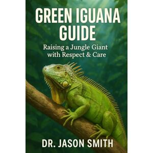 SMITH, DR JASON GREEN IGUANA GUIDE: Raising a Jungle Giant with Respect & Care SMITH, DR JASON GREEN IGUANA GUIDE: Raising a Jungle Giant with Respect & Care