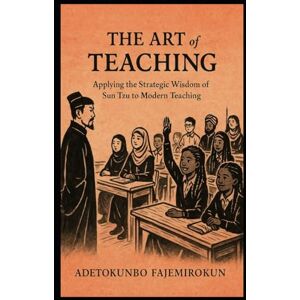 Fajemirokun, Adetokunbo O. The Art of Teaching: Applying the Strategic Wisdom of Sun Tzu to Modern Teaching Fajemirokun, Adetokunbo O. The Art of Teaching: Applying the Strategic Wisdom of Sun Tzu to Modern Teaching