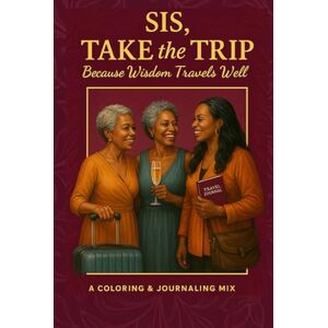 Boyd, L Faye Sis Take the Trip Travel Journal: Because Wisdom Travels Well: A Travel Coloring & Journaling Mix Boyd, L Faye Sis Take the Trip Travel Journal: Because Wisdom Travels Well: A Travel Coloring & Journaling Mix