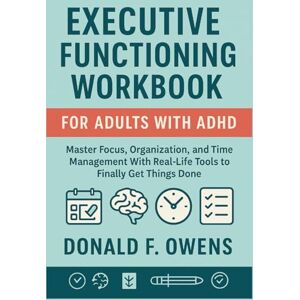 F. Owens, Donald Executive Functioning Workbook for Adults With ADHD: Master Focus, Organization, and Time Management With Real-Life Tools to Finally Get Things Done F. Owens, Donald Executive Functioning Workbook for Adults With ADHD: Master Focus, Organization, and Time Management With Real-Life Tools to Finally Get Things Done