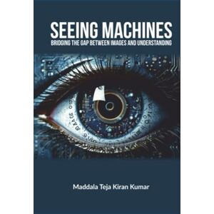 Kiran Kumar PH.D, DR Maddala Teja SEEING MACHINES: BRIDGING THE GAP BETWEEN IMAGES AND UNDERSTANDING Kiran Kumar PH.D, DR Maddala Teja SEEING MACHINES: BRIDGING THE GAP BETWEEN IMAGES AND UNDERSTANDING