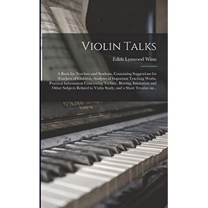 Winn, Edith Lynwood 1868-1933 Violin Talks: a Book for Teachers and Students, Containing Suggestions for Teachers of Children, Analyses of Important Teaching Works, Practical ... Related to Violin Study, and a Short... Winn, Edith Lynwood 1868-1933 Violin Talks: a Book for Teachers and Students, Containing Suggestions for Teachers of Children, Analyses of Important Teaching Works, Practical ... Related to Violin Study, and a Short...