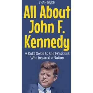 Rukh, Shah All About John F. Kennedy: A Kid's Guide to the President Who Inspired a Nation: 27 (Knowledge Books for Kids) Rukh, Shah All About John F. Kennedy: A Kid's Guide to the President Who Inspired a Nation: 27 (Knowledge Books for Kids)