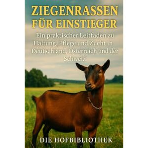 Hofbibliothek, Die Ziegenrassen für Einsteiger: Ihr Praxisratgeber für Haltung, Pflege und Zucht im deutschsprachigen Raum: Grundwissen, Fütterung, Rassenporträts & nachhaltige Ziegenhaltung Hofbibliothek, Die Ziegenrassen für Einsteiger: Ihr Praxisratgeber für Haltung, Pflege und Zucht im deutschsprachigen Raum: Grundwissen, Fütterung, Rassenporträts & nachhaltige Ziegenhaltung