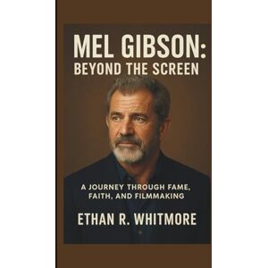 R. Whitmore, Ethan MEL GIBSON: Beyond the screen: A journey through fame, faith and filmmaking R. Whitmore, Ethan MEL GIBSON: Beyond the screen: A journey through fame, faith and filmmaking