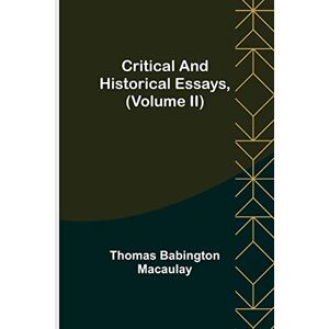 Babington Macaulay, Thomas Critical and Historical Essays, (Volume II) Babington Macaulay, Thomas Critical and Historical Essays, (Volume II)