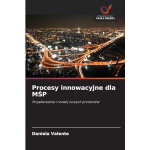 Valente, Daniela Procesy innowacyjne dla MŚP: Projektowanie i rozwój nowych produktów Valente, Daniela Procesy innowacyjne dla MŚP: Projektowanie i rozwój nowych produktów