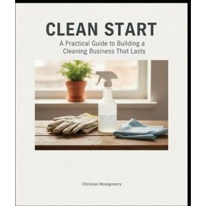 Montgomery, Christian CLEAN START: A Practical Guide to Building a Cleaning Business That Lasts Montgomery, Christian CLEAN START: A Practical Guide to Building a Cleaning Business That Lasts