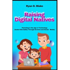 Blake, Ryan D. Raising Digital Natives Parenting in the Age of Technology Guide Kids Safely Through Screens and Social Media Blake, Ryan D. Raising Digital Natives Parenting in the Age of Technology Guide Kids Safely Through Screens and Social Media