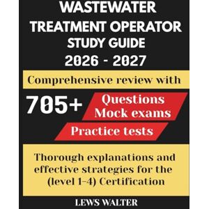 Walter, Lews WASTEWATER TREATMENT OPERATOR STUDY GUIDE: Comprehensive review with 705+ questions, Mock exams, Practice tests thorough explanations and effective strategies for the (level 1-4) Certification Walter, Lews WASTEWATER TREATMENT OPERATOR STUDY GUIDE: Comprehensive review with 705+ questions, Mock exams, Practice tests thorough explanations and effective strategies for the (level 1-4) Certification