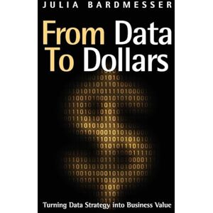 Bardmesser, Julia From Data to Dollars: Turning Data Strategy into Business Value Bardmesser, Julia From Data to Dollars: Turning Data Strategy into Business Value