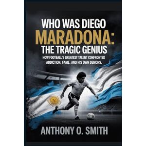 Smith, Anthony O. Who was Diego Maradona, The Tragic Genius: How Football's Greatest Talent Confronted Addiction, Fame, and His Own Demons Smith, Anthony O. Who was Diego Maradona, The Tragic Genius: How Football's Greatest Talent Confronted Addiction, Fame, and His Own Demons