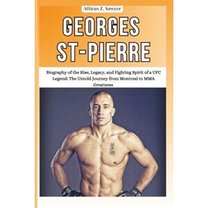 Z. SAWYER, ATTICUS Georges St-Pierre: Biography of the Rise, Legacy, and Fighting Spirit of a UFC Legend: The Untold Journey from Montreal to MMA Greatness (Combat ... of Boxing & MMA Legends and Champions) Z. SAWYER, ATTICUS Georges St-Pierre: Biography of the Rise, Legacy, and Fighting Spirit of a UFC Legend: The Untold Journey from Montreal to MMA Greatness (Combat ... of Boxing & MMA Legends and Champions)