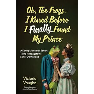 Vaughn, Victoria Oh the Frogs I Kissed Before I Finally Found My Prince: A Dating Memoir for Seniors Trying to Navigate the Senior Dating Pond Vaughn, Victoria Oh the Frogs I Kissed Before I Finally Found My Prince: A Dating Memoir for Seniors Trying to Navigate the Senior Dating Pond