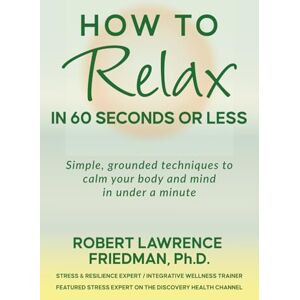 Friedman, Robert Lawrence How to Relax in 60 Seconds or Less Friedman, Robert Lawrence How to Relax in 60 Seconds or Less