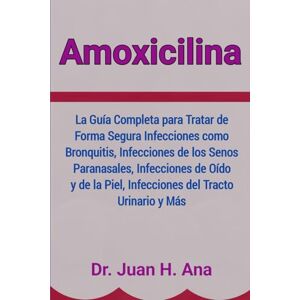 Ana, Dr. Juan H. Amoxicilina: La Guía Completa para Tratar de Forma Segura Infecciones como Bronquitis, Infecciones de los Senos Paranasales, Infecciones de Oído y de la Piel, Infecciones del Tracto Urinario y Más Ana, Dr. Juan H. Amoxicilina: La Guía Completa para Tratar de Forma Segura Infecciones como Bronquitis, Infecciones de los Senos Paranasales, Infecciones de Oído y de la Piel, Infecciones del Tracto Urinario y Más